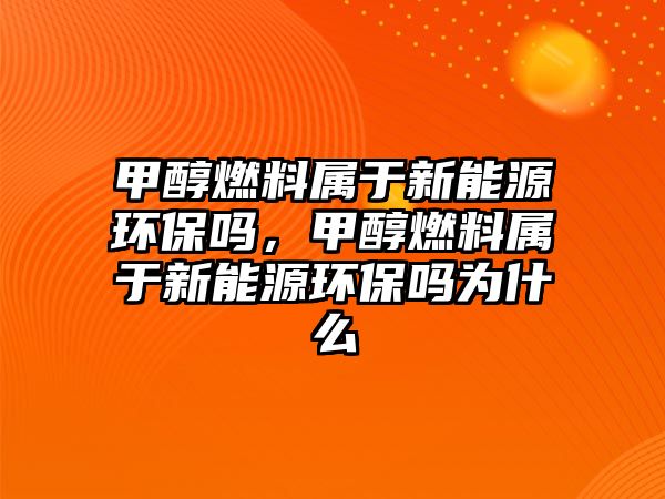 甲醇燃料屬于新能源環(huán)保嗎，甲醇燃料屬于新能源環(huán)保嗎為什么