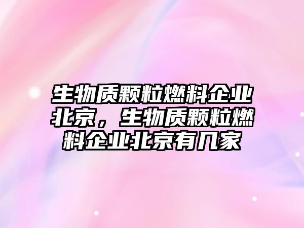 生物質(zhì)顆粒燃料企業(yè)北京，生物質(zhì)顆粒燃料企業(yè)北京有幾家