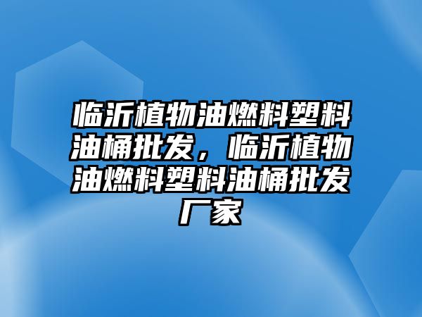 臨沂植物油燃料塑料油桶批發(fā)，臨沂植物油燃料塑料油桶批發(fā)廠家