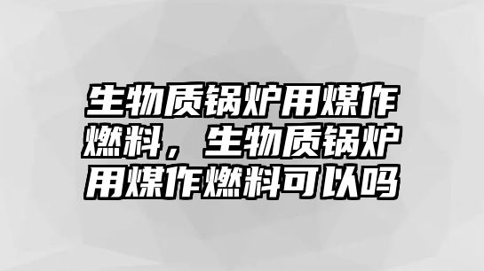 生物質(zhì)鍋爐用煤作燃料，生物質(zhì)鍋爐用煤作燃料可以嗎