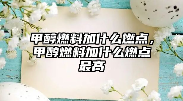 甲醇燃料加什么燃點，甲醇燃料加什么燃點最高