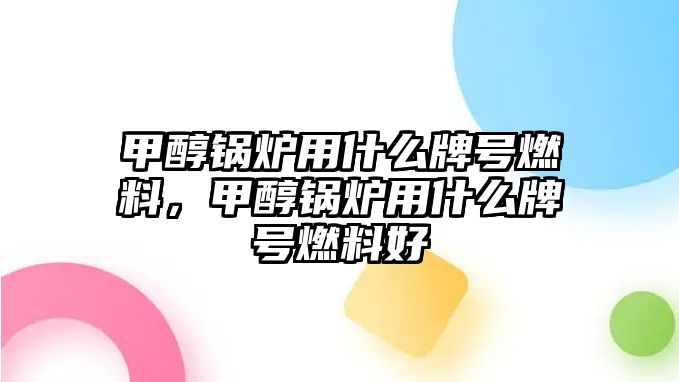 甲醇鍋爐用什么牌號燃料，甲醇鍋爐用什么牌號燃料好