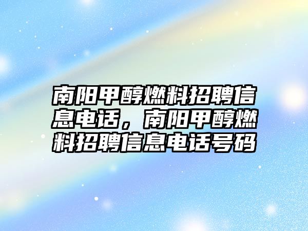 南陽(yáng)甲醇燃料招聘信息電話，南陽(yáng)甲醇燃料招聘信息電話號(hào)碼