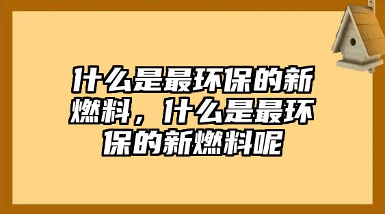 什么是最環(huán)保的新燃料，什么是最環(huán)保的新燃料呢