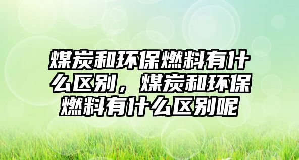 煤炭和環(huán)保燃料有什么區(qū)別，煤炭和環(huán)保燃料有什么區(qū)別呢