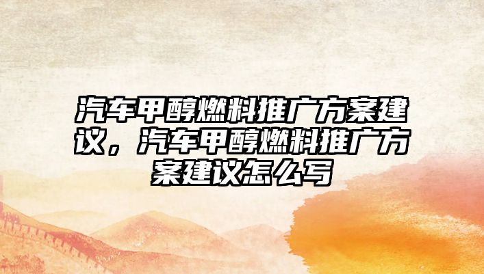 汽車甲醇燃料推廣方案建議，汽車甲醇燃料推廣方案建議怎么寫