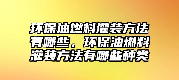 環(huán)保油燃料灌裝方法有哪些，環(huán)保油燃料灌裝方法有哪些種類