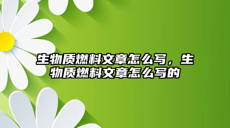 生物質(zhì)燃料文章怎么寫(xiě)，生物質(zhì)燃料文章怎么寫(xiě)的