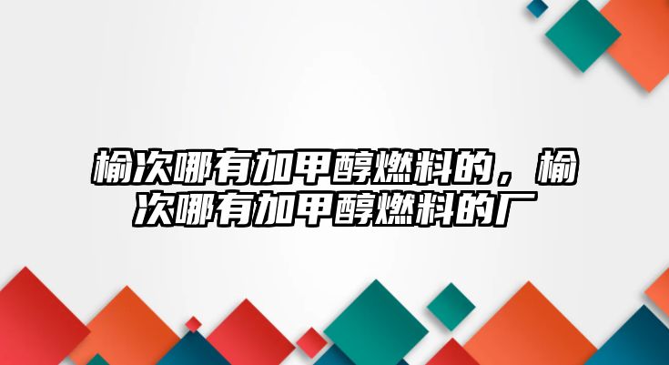 榆次哪有加甲醇燃料的，榆次哪有加甲醇燃料的廠(chǎng)