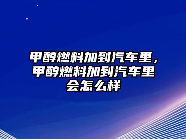 甲醇燃料加到汽車(chē)?yán)?，甲醇燃料加到汽?chē)?yán)飼?huì)怎么樣