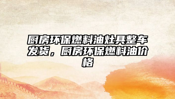 廚房環(huán)保燃料油灶具整車發(fā)貨，廚房環(huán)保燃料油價格