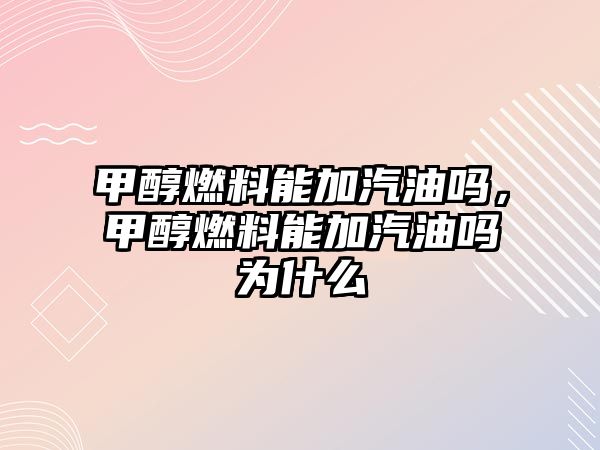 甲醇燃料能加汽油嗎，甲醇燃料能加汽油嗎為什么