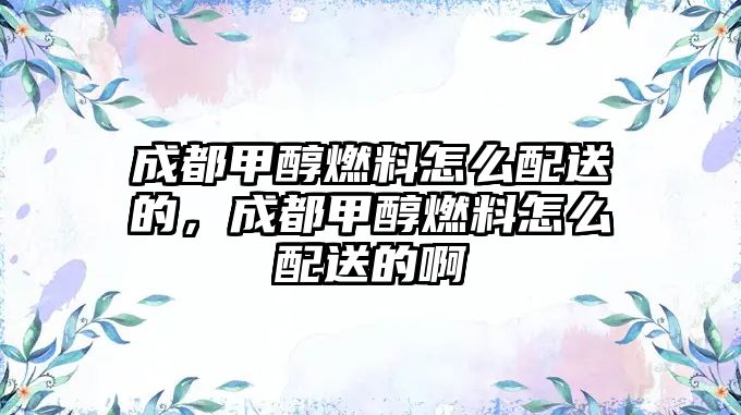 成都甲醇燃料怎么配送的，成都甲醇燃料怎么配送的啊