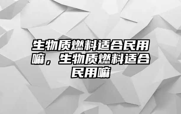 生物質(zhì)燃料適合民用嘛，生物質(zhì)燃料適合民用嘛