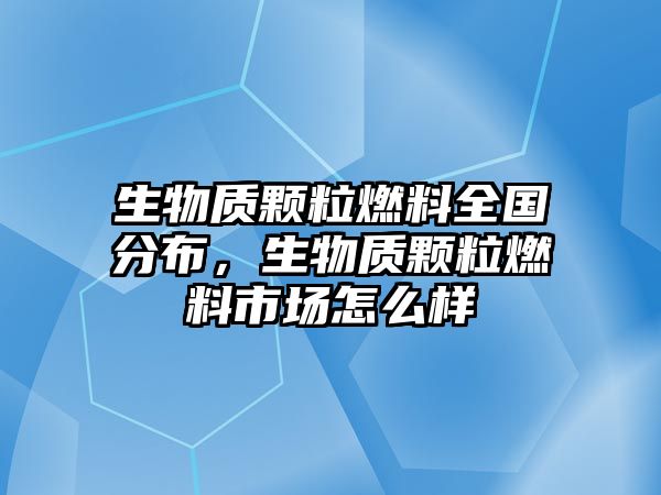 生物質(zhì)顆粒燃料全國(guó)分布，生物質(zhì)顆粒燃料市場(chǎng)怎么樣