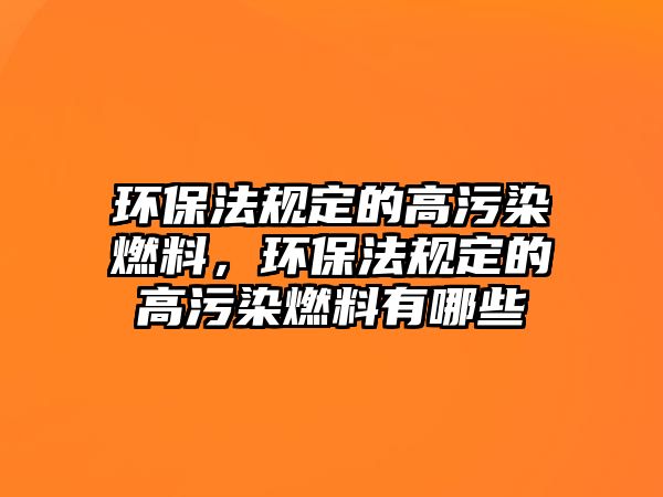 環(huán)保法規(guī)定的高污染燃料，環(huán)保法規(guī)定的高污染燃料有哪些