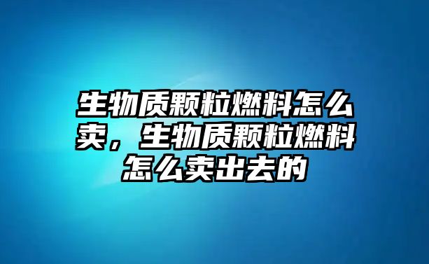 生物質顆粒燃料怎么賣，生物質顆粒燃料怎么賣出去的