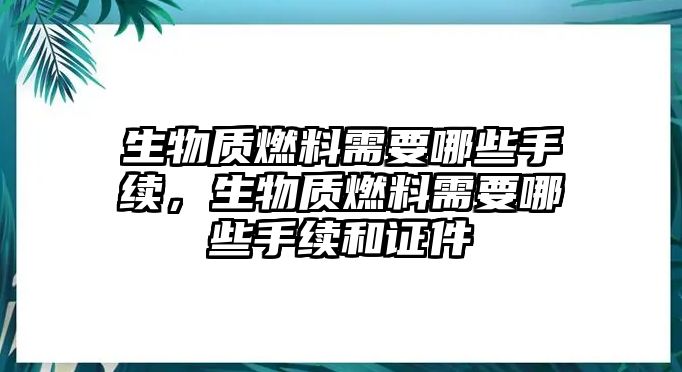 生物質(zhì)燃料需要哪些手續(xù)，生物質(zhì)燃料需要哪些手續(xù)和證件