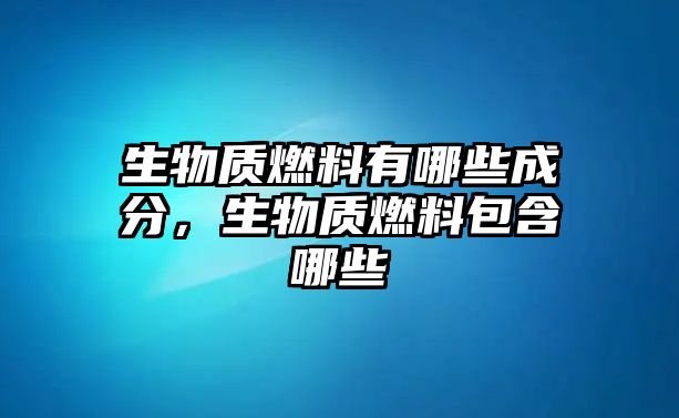 生物質(zhì)燃料有哪些成分，生物質(zhì)燃料包含哪些