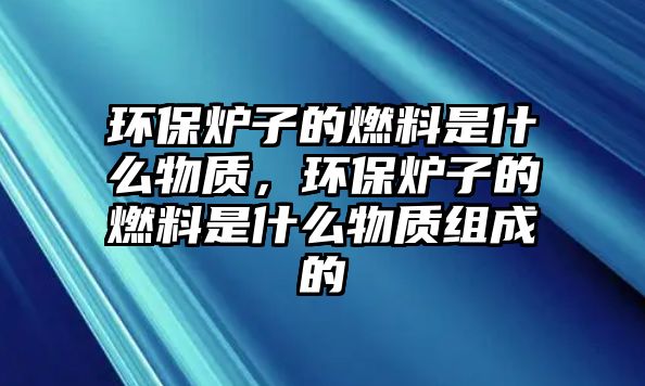 環(huán)保爐子的燃料是什么物質(zhì)，環(huán)保爐子的燃料是什么物質(zhì)組成的