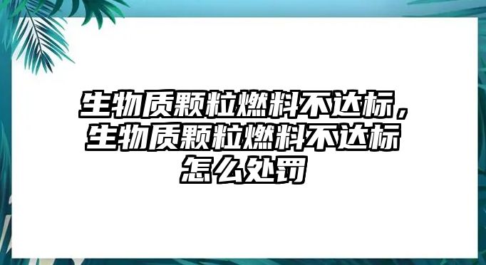 生物質(zhì)顆粒燃料不達標，生物質(zhì)顆粒燃料不達標怎么處罰