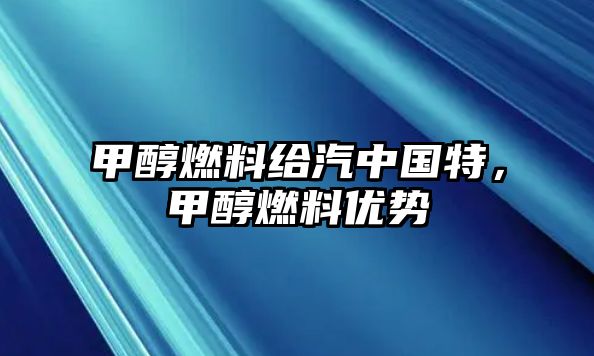 甲醇燃料給汽中國特，甲醇燃料優(yōu)勢