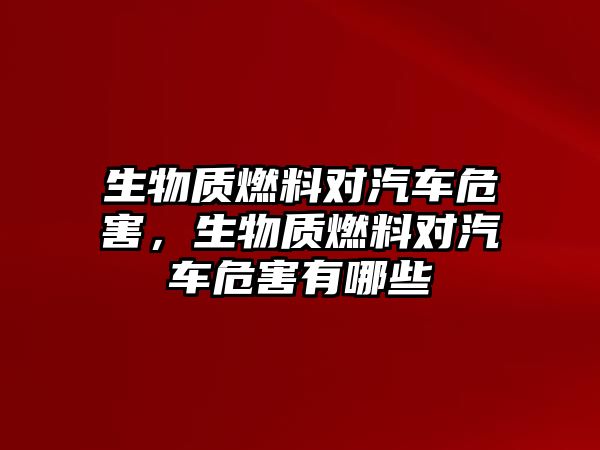 生物質(zhì)燃料對(duì)汽車危害，生物質(zhì)燃料對(duì)汽車危害有哪些