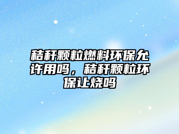 秸稈顆粒燃料環(huán)保允許用嗎，秸稈顆粒環(huán)保讓燒嗎