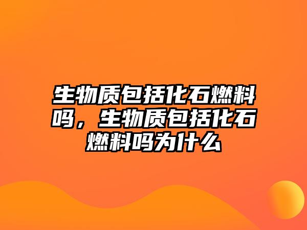 生物質包括化石燃料嗎，生物質包括化石燃料嗎為什么