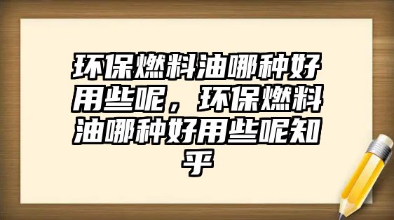 環(huán)保燃料油哪種好用些呢，環(huán)保燃料油哪種好用些呢知乎