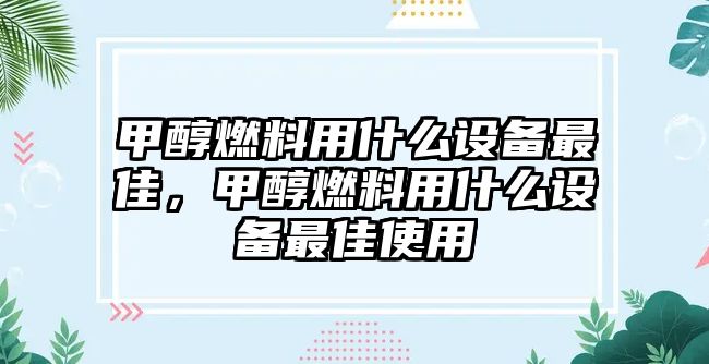 甲醇燃料用什么設(shè)備最佳，甲醇燃料用什么設(shè)備最佳使用