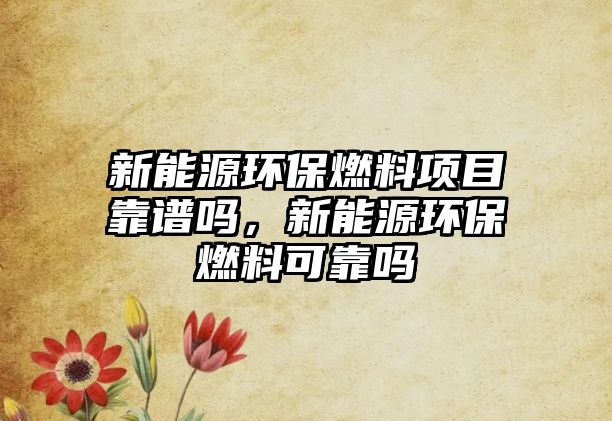 新能源環(huán)保燃料項(xiàng)目靠譜嗎，新能源環(huán)保燃料可靠嗎