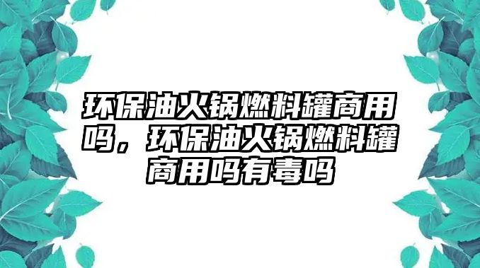 環(huán)保油火鍋燃料罐商用嗎，環(huán)保油火鍋燃料罐商用嗎有毒嗎