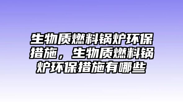 生物質(zhì)燃料鍋爐環(huán)保措施，生物質(zhì)燃料鍋爐環(huán)保措施有哪些