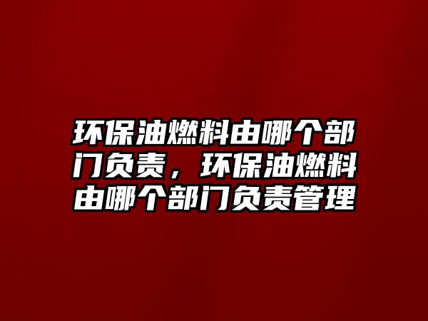 環(huán)保油燃料由哪個(gè)部門負(fù)責(zé)，環(huán)保油燃料由哪個(gè)部門負(fù)責(zé)管理