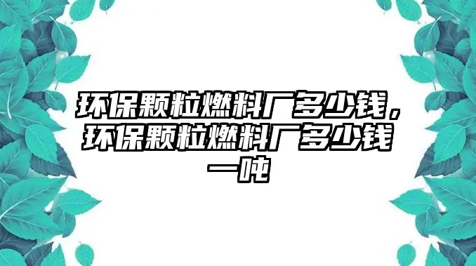 環(huán)保顆粒燃料廠多少錢，環(huán)保顆粒燃料廠多少錢一噸