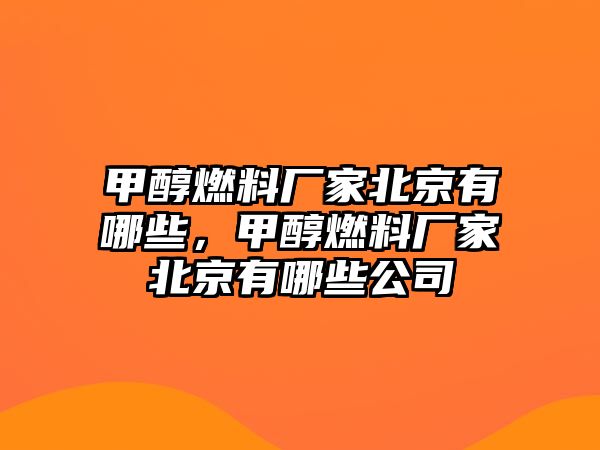 甲醇燃料廠家北京有哪些，甲醇燃料廠家北京有哪些公司