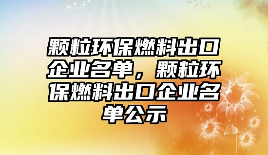 顆粒環(huán)保燃料出口企業(yè)名單，顆粒環(huán)保燃料出口企業(yè)名單公示