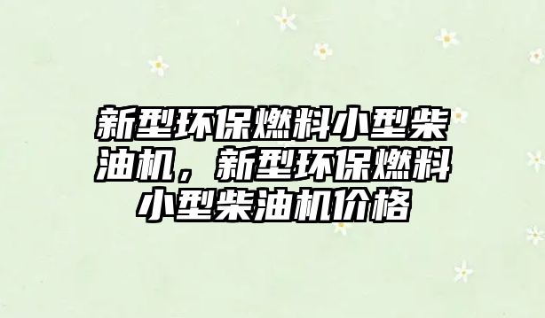 新型環(huán)保燃料小型柴油機，新型環(huán)保燃料小型柴油機價格