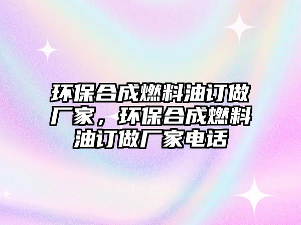 環(huán)保合成燃料油訂做廠家，環(huán)保合成燃料油訂做廠家電話