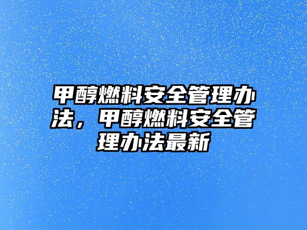 甲醇燃料安全管理辦法，甲醇燃料安全管理辦法最新