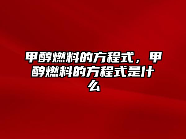 甲醇燃料的方程式，甲醇燃料的方程式是什么