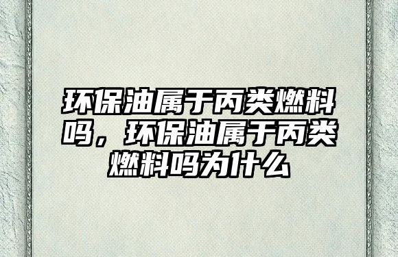 環(huán)保油屬于丙類燃料嗎，環(huán)保油屬于丙類燃料嗎為什么