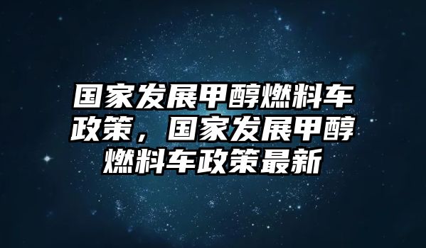 國家發(fā)展甲醇燃料車政策，國家發(fā)展甲醇燃料車政策最新