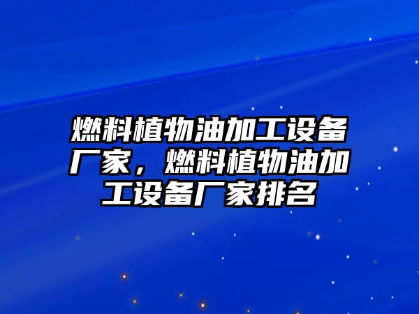 燃料植物油加工設備廠家，燃料植物油加工設備廠家排名