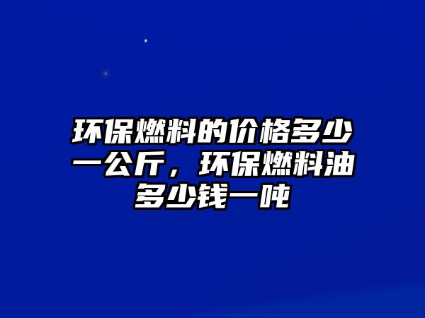 環(huán)保燃料的價(jià)格多少一公斤，環(huán)保燃料油多少錢一噸