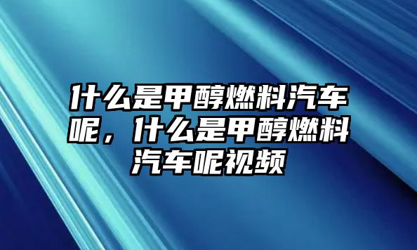 什么是甲醇燃料汽車呢，什么是甲醇燃料汽車呢視頻