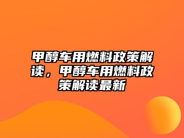 甲醇車用燃料政策解讀，甲醇車用燃料政策解讀最新