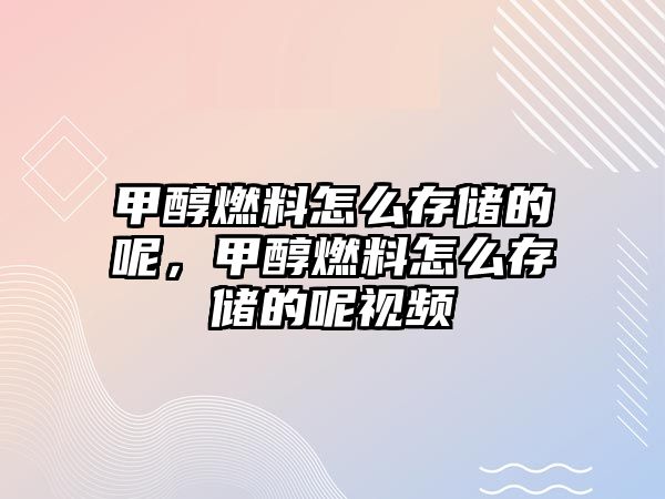 甲醇燃料怎么存儲(chǔ)的呢，甲醇燃料怎么存儲(chǔ)的呢視頻