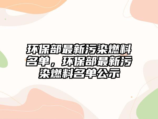 環(huán)保部最新污染燃料名單，環(huán)保部最新污染燃料名單公示